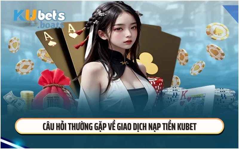 Câu hỏi thường gặp về giao dịch nạp tiền KUBET