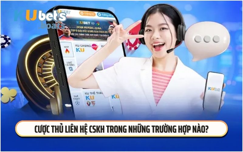 Cược thủ liên hệ CSKH trong những trường hợp nào?