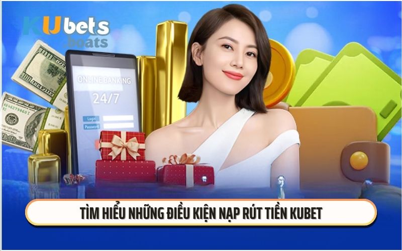 Tìm hiểu những điều kiện nạp rút tiền KUBET